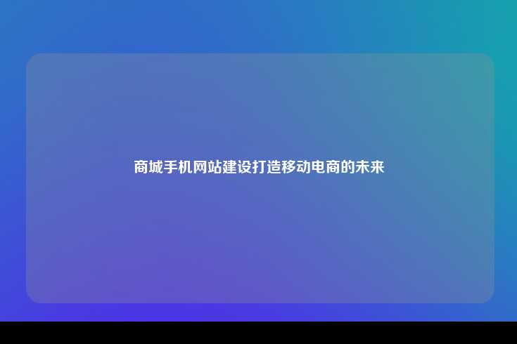 商城手机网站建设打造移动电商的未来