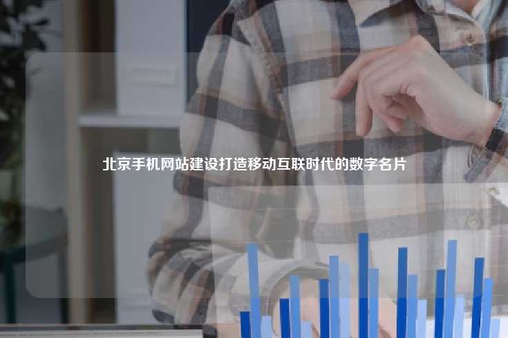 北京手机网站建设打造移动互联时代的数字名片