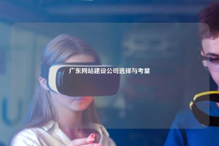 广东网站建设公司选择与考量