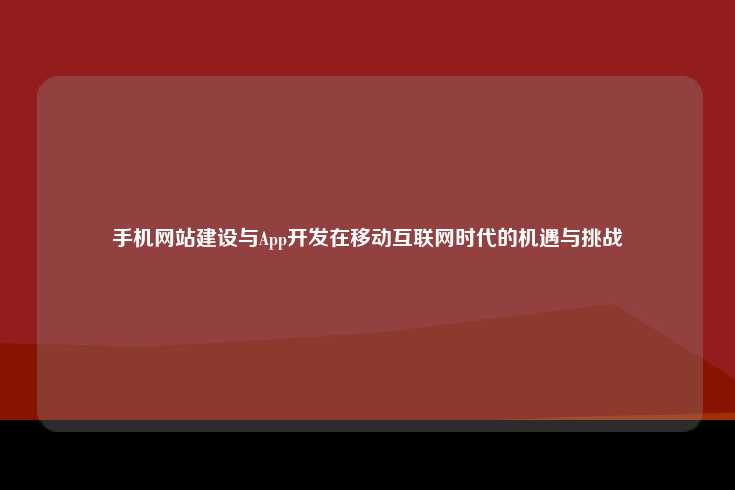 手机网站建设与App开发在移动互联网时代的机遇与挑战
