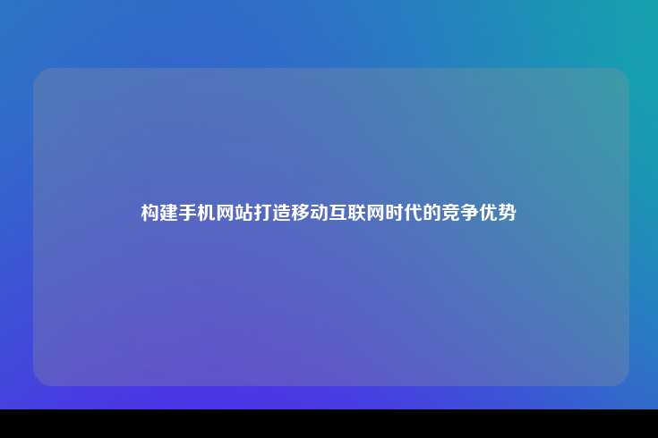 在移动互联网时代，构建手机网站已成为企业获取竞争优势的关键举措