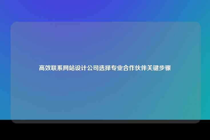 高效联系网站设计公司并选择合适合作伙伴的关键步骤