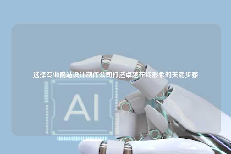 选择专业的网站设计制作公司以打造卓越在线形象时，需要遵循一系列关键步骤，
