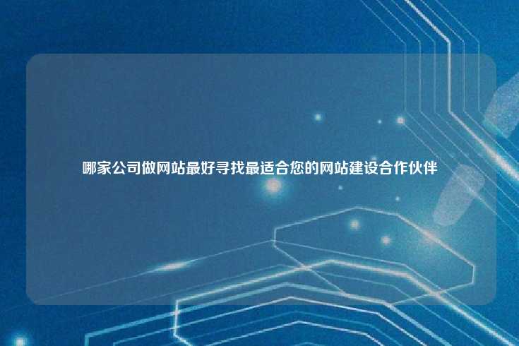 哪家公司做网站最好寻找最适合您的网站建设合作伙伴