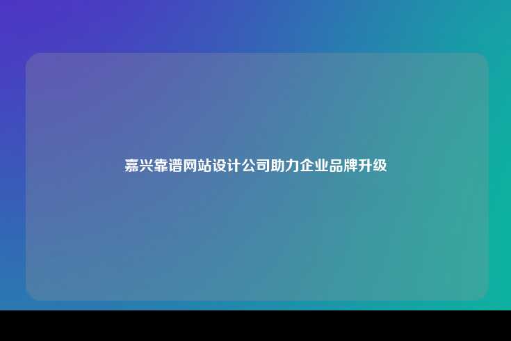 嘉兴靠谱网站设计公司助力企业品牌升级