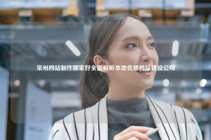 常州网站制作哪家好全面解析本地优质网站建设公司