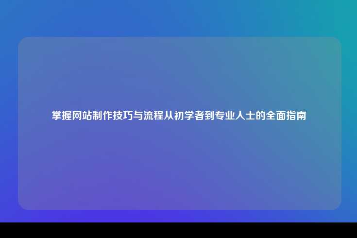 全面网站制作指南，从初学者到专业人士
