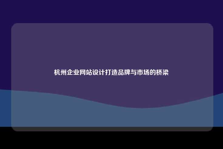 杭州企业网站设计打造品牌与市场的桥梁