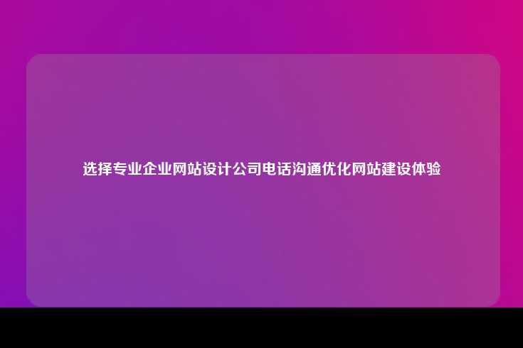 选择专业企业网站设计公司的电话沟通指南