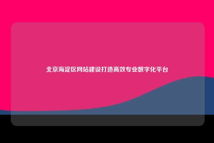 北京海淀区网站建设，打造高效、专业的数字化平台
