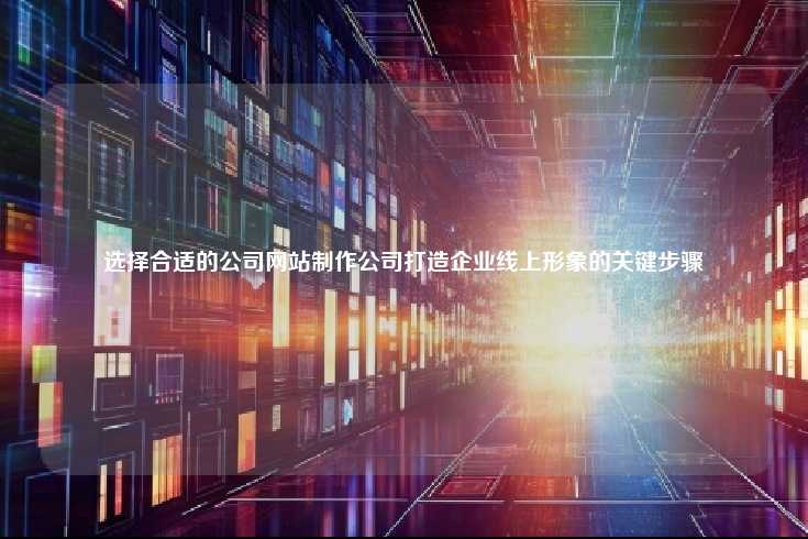 选择合适的公司网站制作公司是打造企业线上形象的重要环节