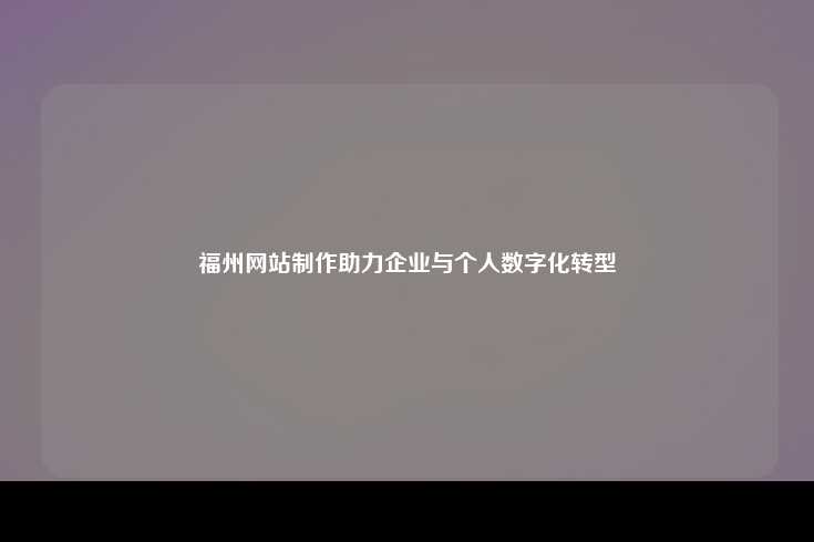 福州网站制作助力企业与个人数字化转型