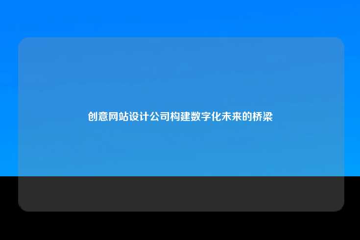 创意网站设计公司，连接现实与数字化未来的桥梁