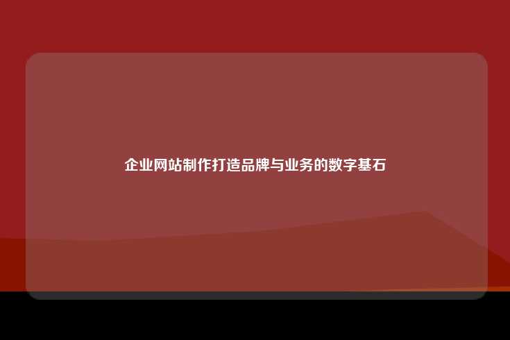 企业网站制作，打造品牌与业务的数字基石