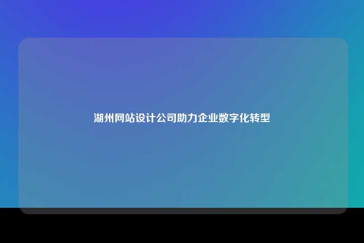 湖州网站设计公司助力企业数字化转型