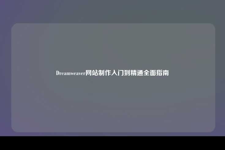 Dreamweaver网站制作，入门到精通——全面指南