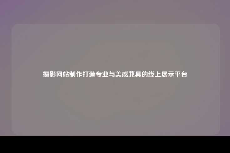 摄影网站制作，打造专业与美感兼具的线上展示平台