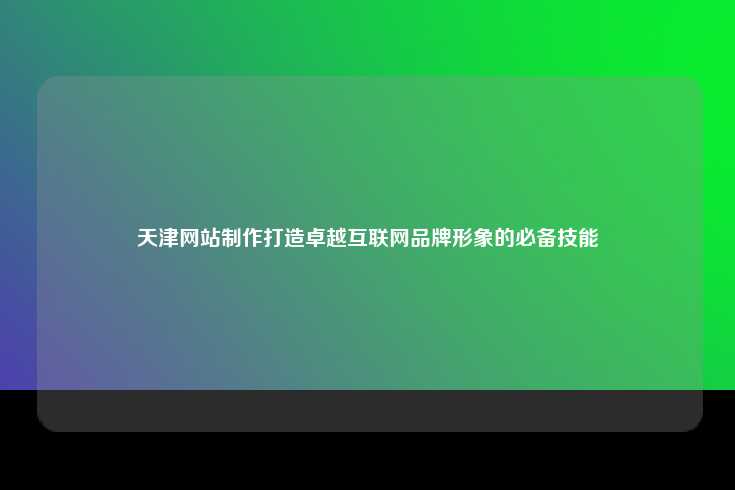 天津网站制作,打造卓越互联网品牌形象的关键技能