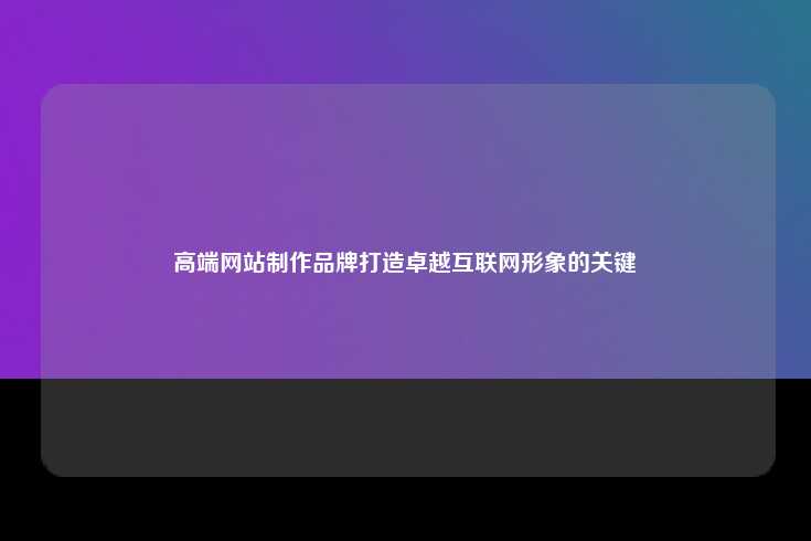 高端网站制作品牌打造卓越互联网形象的关键