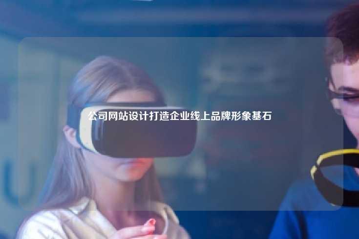 公司网站设计方案，构建企业线上品牌形象的重要基石