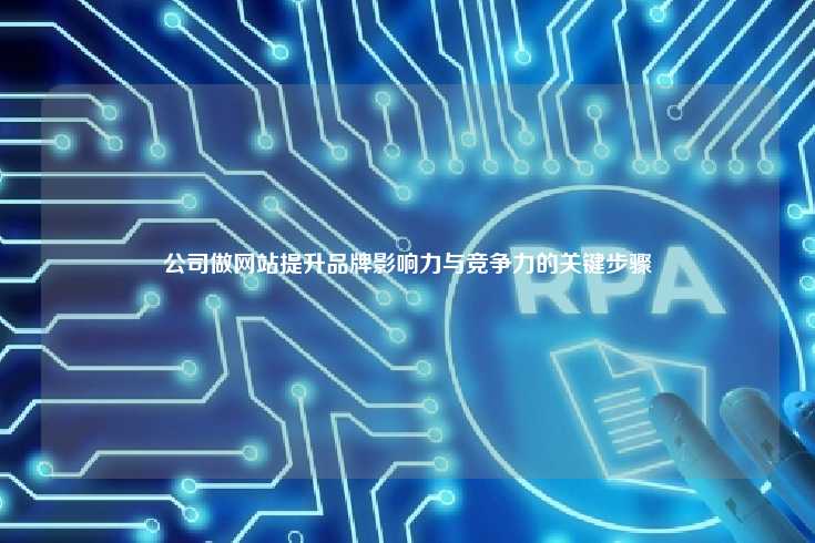 为了有效提升品牌的影响力与竞争力，公司在建设网站时应遵循一系列关键步骤，