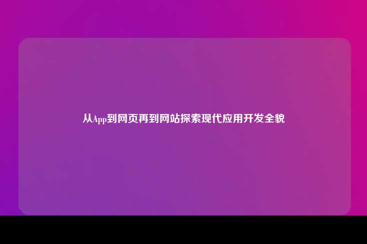从App到网页再到网站探索现代应用开发全貌