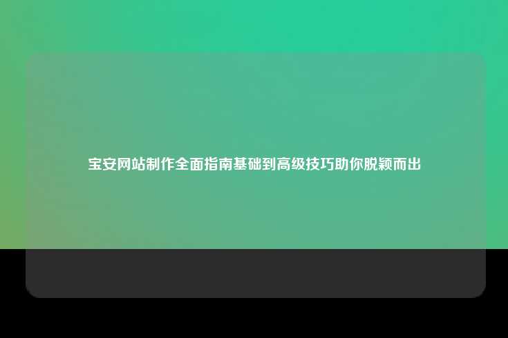 宝安网站制作全面指南基础到高级技巧助你脱颖而出