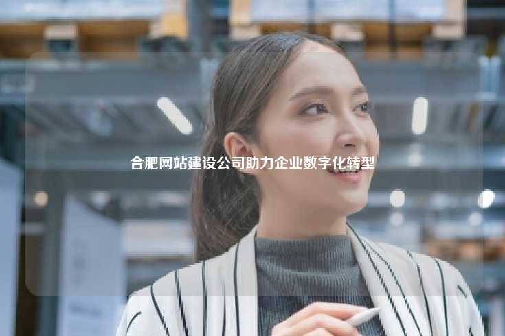 在数字化转型的大潮中，选择一家合适的网络公司对于合肥企业的成功至关重要