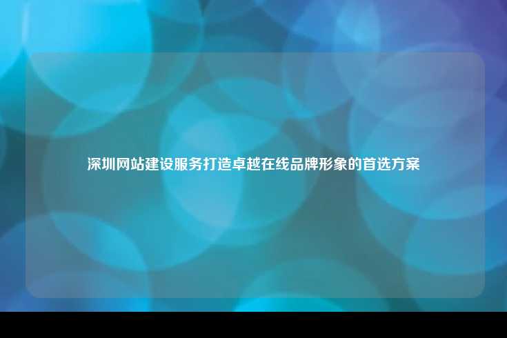 深圳网站建设服务打造卓越在线品牌形象的首选方案