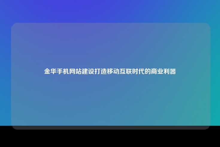 金华手机网站建设，打造移动互联时代的商业利器