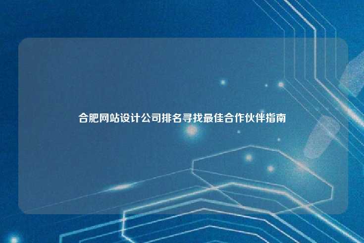 在选择合肥网站设计公司时，找到最佳合作伙伴至关重要
