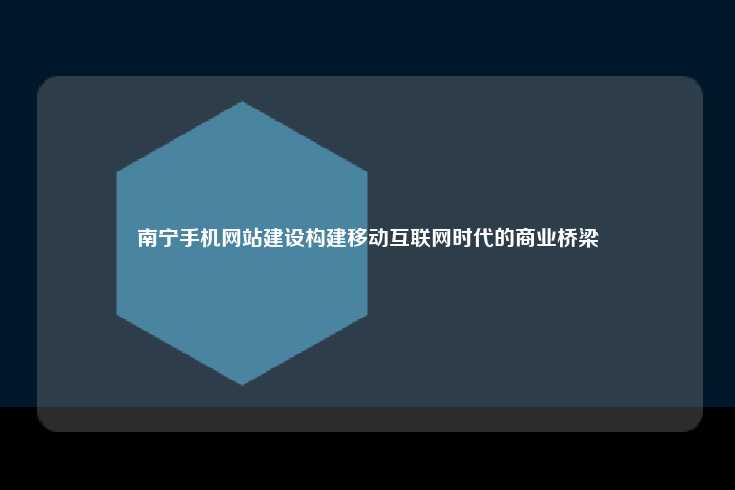 南宁手机网站建设构建移动互联网时代的商业桥梁