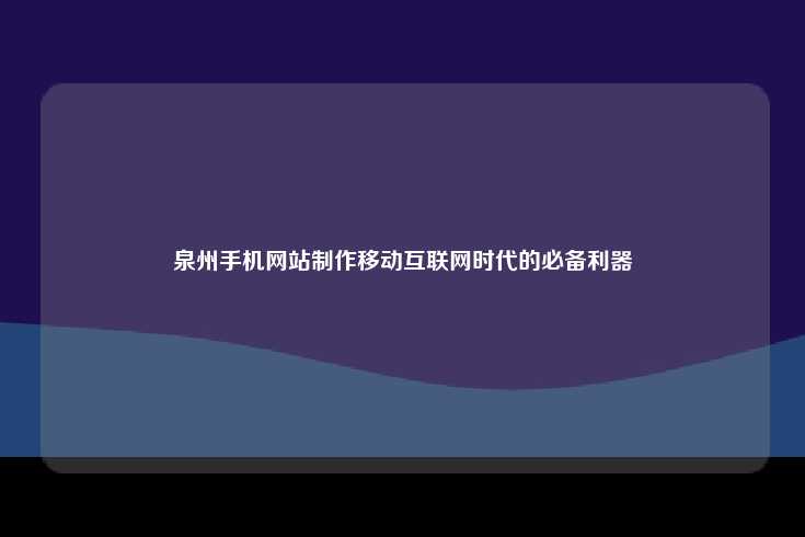 在移动互联网时代，泉州手机网站建设已成为企业和商家不可或缺的重要工具