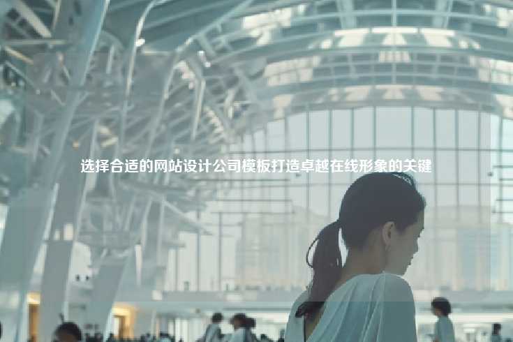 选择合适的网站设计公司模板对于打造卓越在线形象至关重要