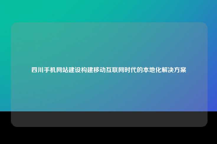 四川手机网站建设构建移动互联网时代的本地化解决方案