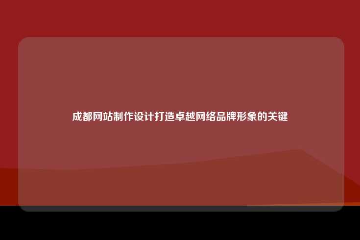 成都网站制作设计，打造卓越网络品牌形象的关键