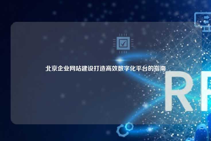 北京企业网站建设打造高效数字化平台的指南