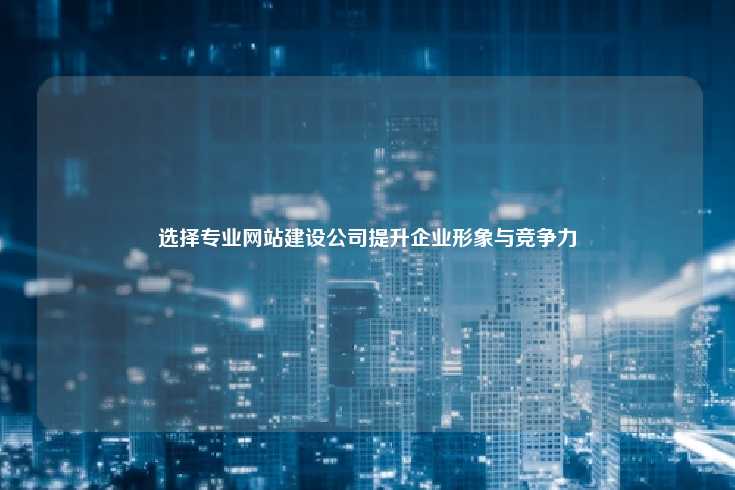 选择专业的网站建设公司，提升企业形象与竞争力的关键
