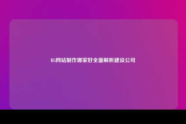 H5网站制作哪家好全面解析建设公司