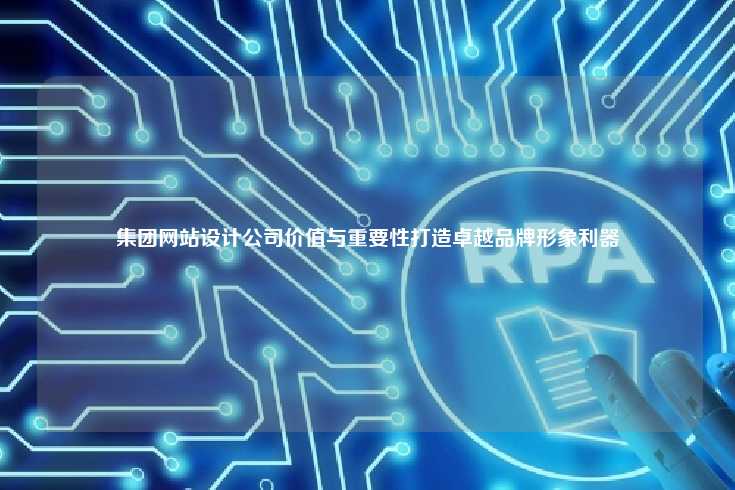集团网站设计公司价值与重要性打造卓越品牌形象利器