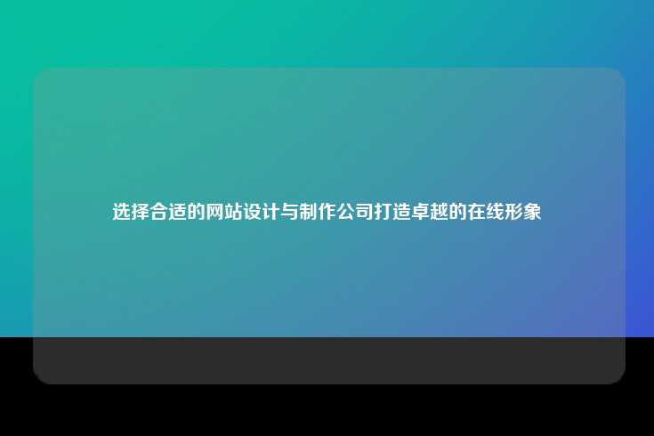 选择合适的网站设计与制作公司打造卓越的在线形象