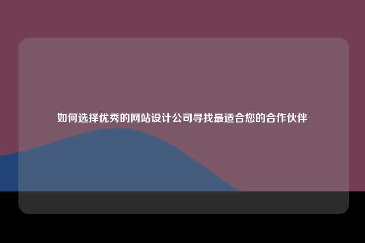 如何选择优秀的网站设计公司，寻找最适合您的合作伙伴