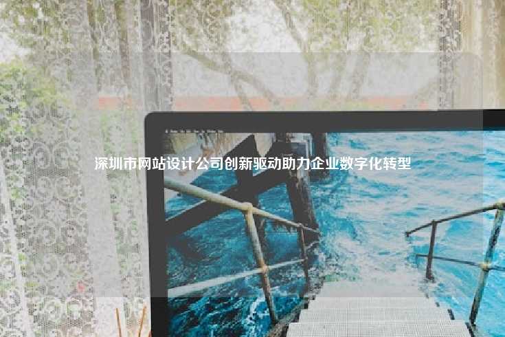 深圳市网站设计公司创新驱动助力企业数字化转型