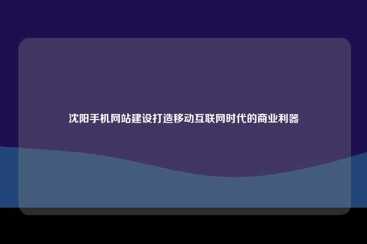 沈阳手机网站建设打造移动互联网时代的商业利器