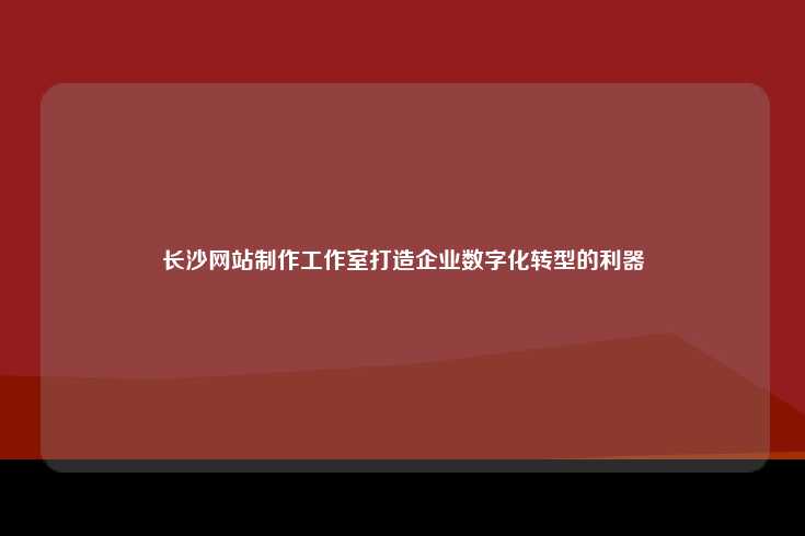 长沙网站制作工作室，助力企业数字化转型