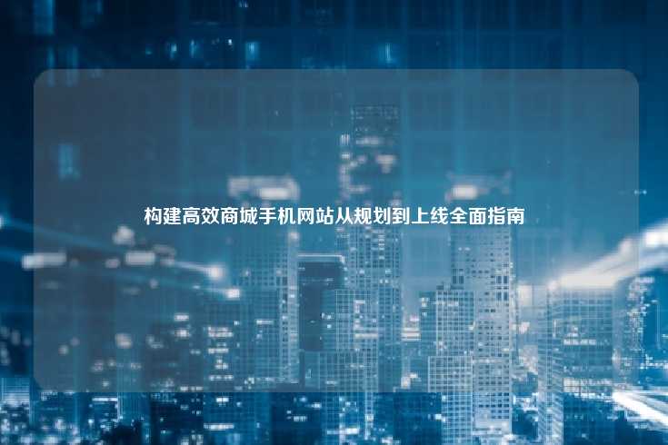 构建高效商城手机网站从规划到上线全面指南