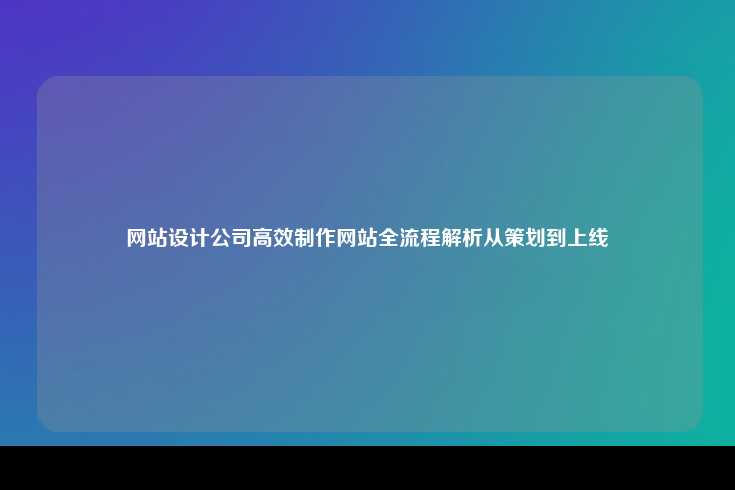 网站设计公司高效制作网站全流程解析，从策划到上线