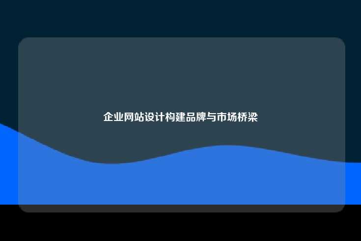 企业网站设计构建品牌与市场桥梁