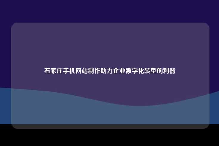 石家庄手机网站制作助力企业数字化转型的利器