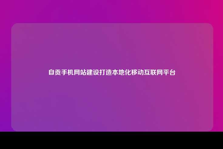 自贡手机网站建设打造本地化移动互联网平台